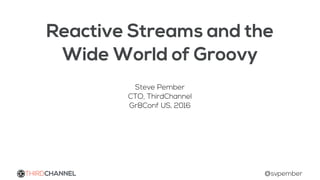 Reactive Streams and the
Wide World of Groovy
Steve Pember
CTO, ThirdChannel
Gr8Conf US, 2016
THIRDCHANNEL @svpember
 