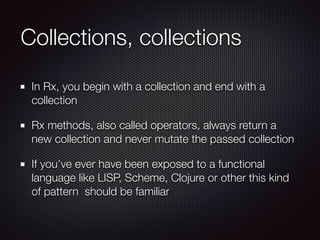The Observer
Rx works with collections that implement observer
design pattern
This is the same observer described in the Gang of
Four design pattern book
In C# it implements IQueryable which is an extension to
IEnumerable used by LINQ
 