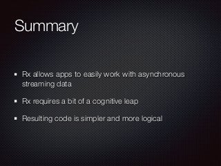 Summary
Rx allows apps to easily work with asynchronous
streaming data
Rx requires a bit of a cognitive leap
Resulting code is simpler and more logical
 