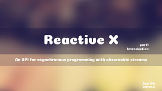 Reactive X
An API for asynchronous programming with observable streams
Jieyi Wu
2017.01.31
part1
Introduction
 