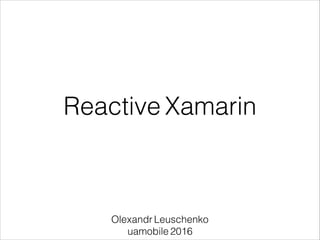 Reactive Xamarin
Olexandr Leuschenko
uamobile 2016
 