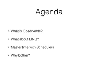 Agenda
• What is Observable?
• What about LINQ?
• Master time with Schedulers
• Why bother?
 