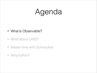Agenda
• What is Observable?
• What about LINQ?
• Master time with Schedulers
• Why bother?
 