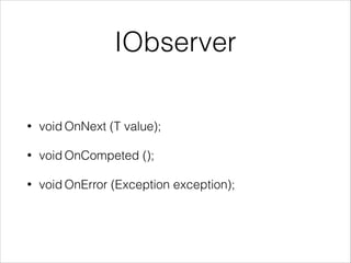 IObserver
• void OnNext (T value);
• void OnCompeted ();
• void OnError (Exception exception);
 
