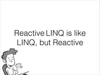 Reactive LINQ is like
LINQ, but Reactive
 
