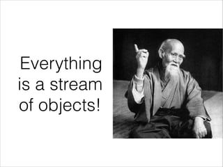 Everything
is a stream
of objects!
 