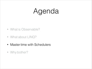 Agenda
• What is Observable?
• What about LINQ?
• Master time with Schedulers
• Why bother?
 