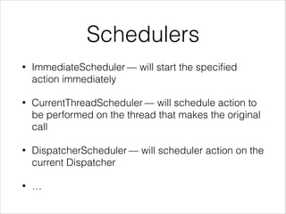 Schedulers
• ImmediateScheduler — will start the speciﬁed
action immediately
• CurrentThreadScheduler — will schedule action to
be performed on the thread that makes the original
call
• DispatcherScheduler — will scheduler action on the
current Dispatcher
• …
 