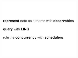 represent data as streams with observables
!
query with LINQ
!
rule the concurrency with schedulers
 