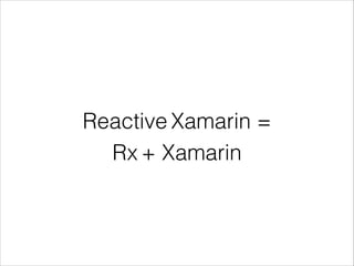 Reactive Xamarin =
Rx + Xamarin
 