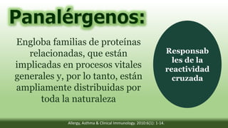 Engloba familias de proteínas
relacionadas, que están
implicadas en procesos vitales
generales y, por lo tanto, están
ampliamente distribuidas por
toda la naturaleza
Responsab
les de la
reactividad
cruzada
Allergy, Asthma & Clinical Immunology. 2010:6(1): 1-14.
 