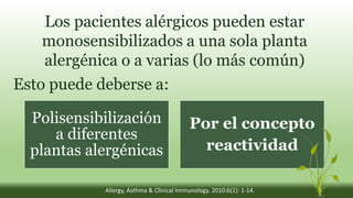 Los pacientes alérgicos pueden estar
monosensibilizados a una sola planta
alergénica o a varias (lo más común)
Esto puede deberse a:
Polisensibilización
a diferentes
plantas alergénicas
Por el concepto
reactividad
Allergy, Asthma & Clinical Immunology. 2010:6(1): 1-14.
 