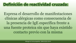 Expresa el desarrollo de manifestaciones
clínicas alérgicas como consecuencia de
la presencia de IgE específica frente a
una fuente proteica sin que haya existido
contacto previo con la misma
Allergol et Immunopathol. 2004;32(3):124-9
 