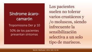 Síndrome ácaro-
camarón
Tropomiosina Der p 10
50% de los pacientes
presentan síntomas
Los pacientes
suelen no tolerar
varios crustáceos y
/o moluscos, siendo
infrecuente la
sensibilización
selectiva a un solo
tipo de mariscos.
World J Methodol. 2015; 5(2): 31-50.
 