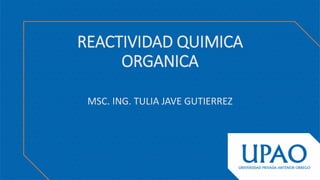 REACTIVIDAD QUIMICA
ORGANICA
MSC. ING. TULIA JAVE GUTIERREZ
 