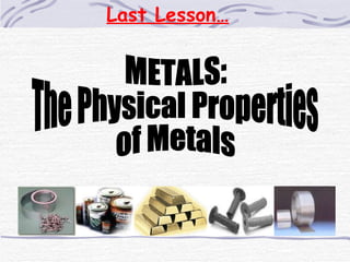 Last Lesson… METALS: The Physical Properties of Metals  