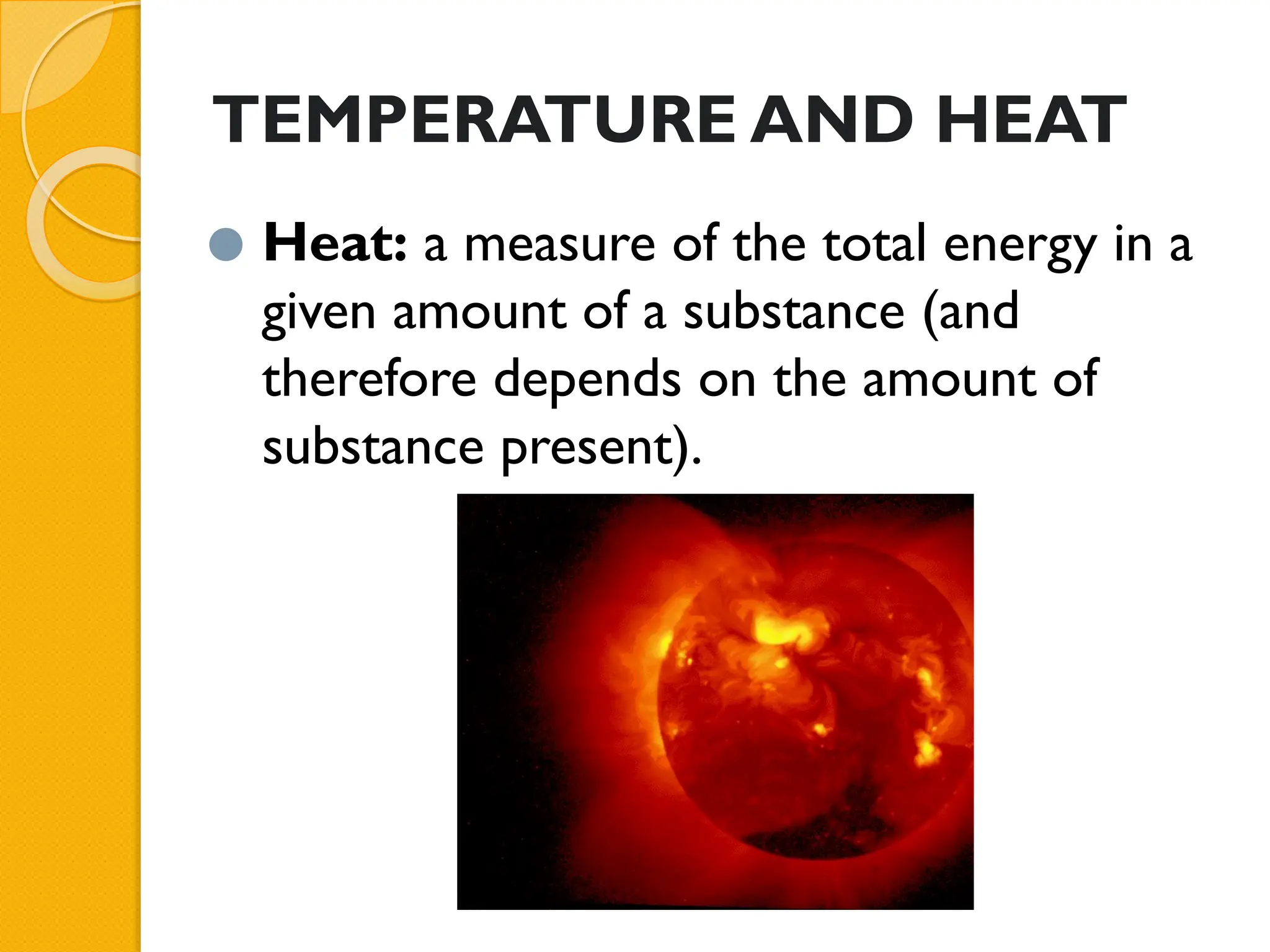 TEMPERATURE AND HEAT
⚫ Heat: a measure of the total energy in a
given amount of a substance (and
therefore depends on the amount of
substance present).
 