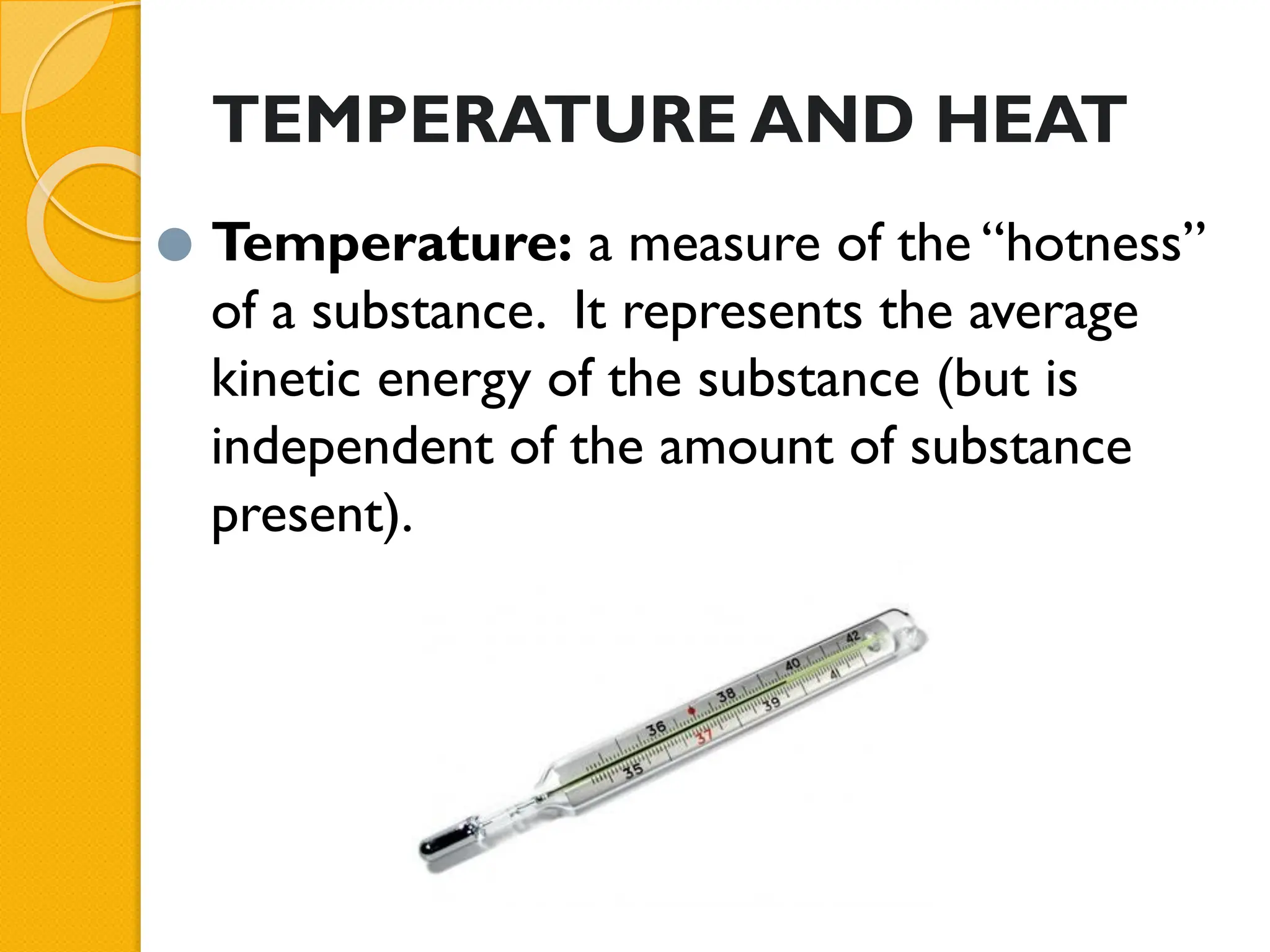 TEMPERATURE AND HEAT
⚫ Temperature: a measure of the “hotness”
of a substance. It represents the average
kinetic energy of the substance (but is
independent of the amount of substance
present).
 