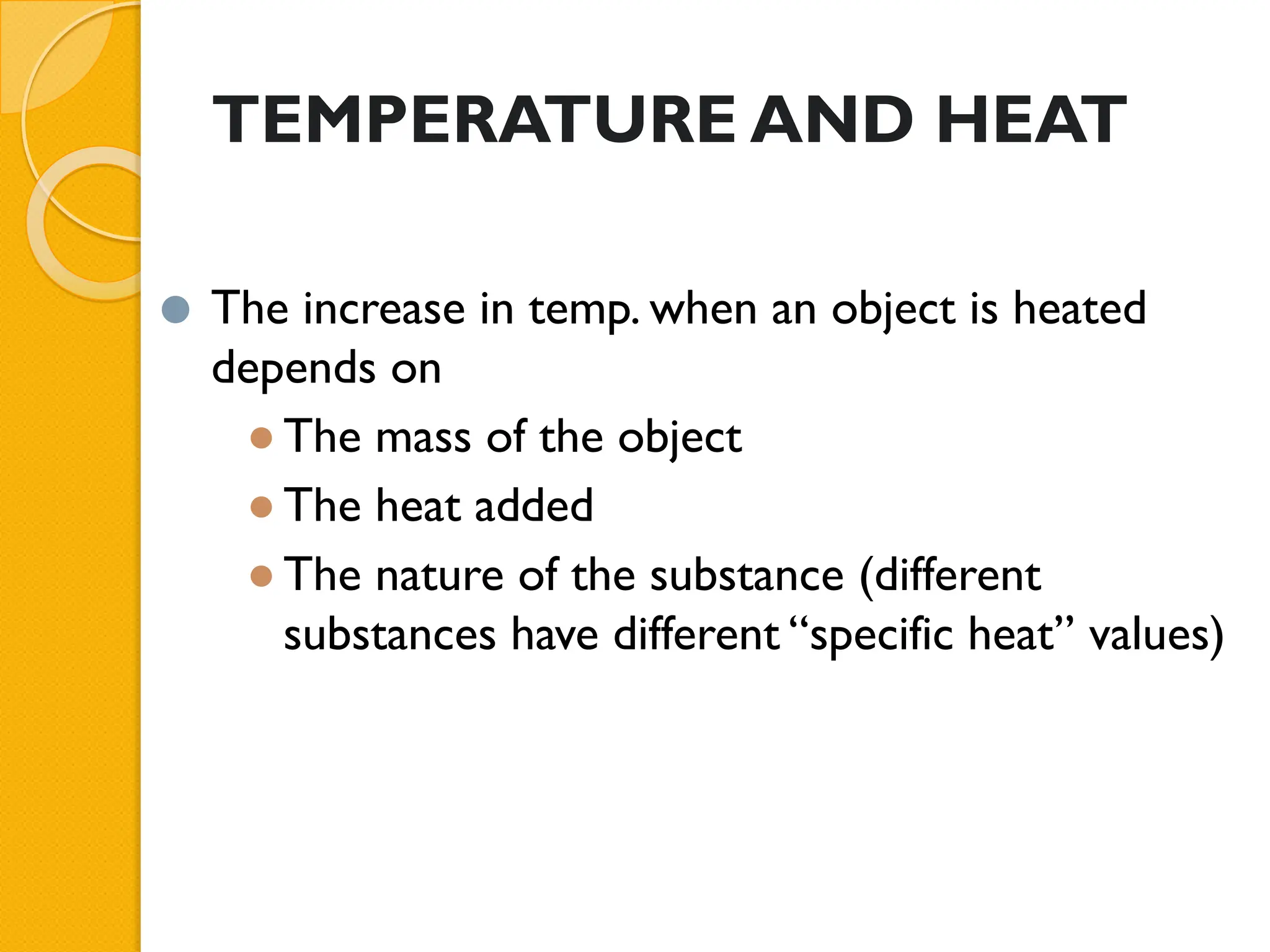 TEMPERATURE AND HEAT
⚫ The increase in temp. when an object is heated
depends on
●The mass of the object
●The heat added
●The nature of the substance (different
substances have different “specific heat” values)
 