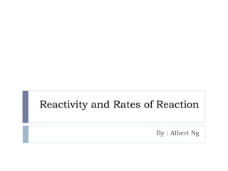 Reactivity and Rates of Reaction
By : Albert Ng
 