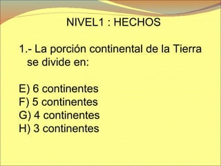 NIVEL1 : HECHOS 1.- La porción continental de la Tierra se divide en: 6 continentes 5 continentes 4 continentes  3 continentes 