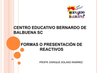 CENTRO EDUCATIVO BERNARDO DE
BALBUENA SC

  FORMAS O PRESENTACIÓN DE
         REACTIVOS


         PROFR. ENRIQUE SOLANO RAMÍREZ
 