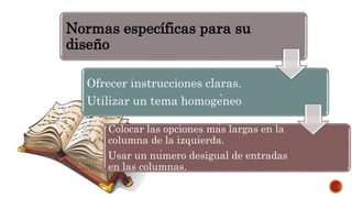 Normas específicas para su
diseño
Ofrecer instrucciones claras.
Utilizar un tema homogéneo
Colocar las opciones más largas en la
columna de la izquierda.
Usar un número desigual de entradas
en las columnas.
 