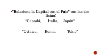 "Relacione la Capital con el País" con las dos
listas:
"Canadá, Italia, Japón"
"Ottawa, Roma, Tokio"
 