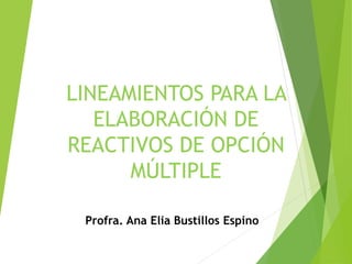 LINEAMIENTOS PARA LA
ELABORACIÓN DE
REACTIVOS DE OPCIÓN
MÚLTIPLE
Profra. Ana Elia Bustillos Espino
 