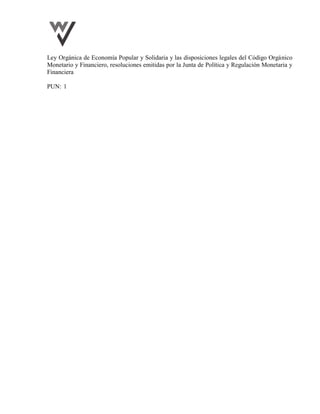 Ley Orgánica de Economía Popular y Solidaria y las disposiciones legales del Código Orgánico
Monetario y Financiero, resoluciones emitidas por la Junta de Política y Regulación Monetaria y
Financiera
PUN: 1
 