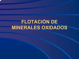 FLOTACIÓN DE
MINERALES OXIDADOS
 