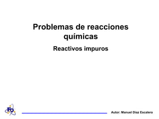Autor: Manuel Díaz Escalera
Problemas de reacciones
químicas
Reactivos impuros
 