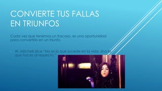 CONVIERTE TUS FALLAS
EN TRIUNFOS
Cada vez que tenemos un fracaso, es una oportunidad
para convertirlo en un triunfo.
- W. Mitchell dice “No es lo que sucede en la vida, sino lo
que haces al respecto.”
 