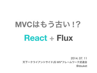 MVCはもう古い !？
React + Flux
2014. 07. 11
天下一クライアントサイドJS MV*フレームワーク武道会
@dsuket
 
