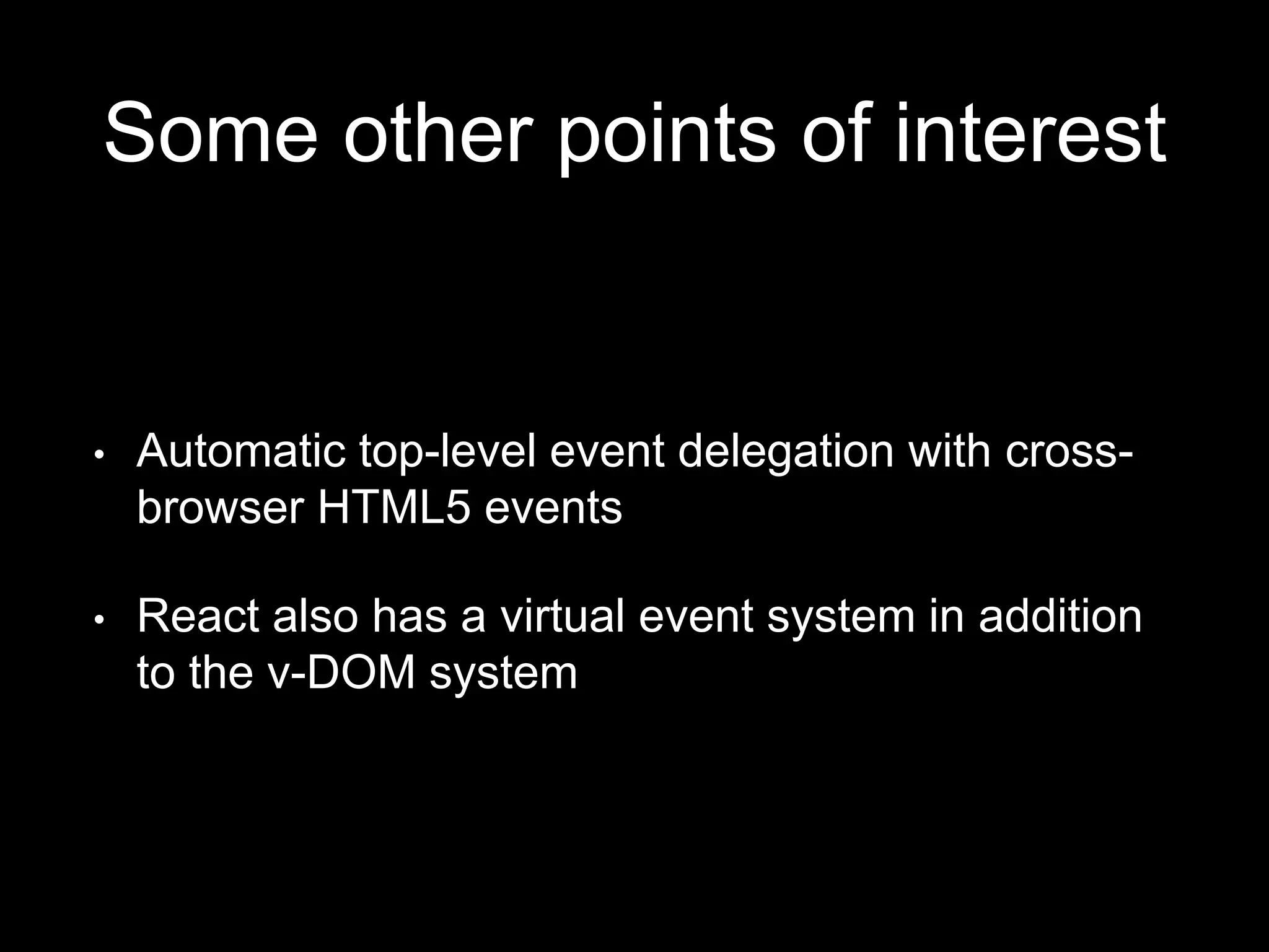 Some other points of interest
• Automatic top-level event delegation with cross-
browser HTML5 events
• React also has a virtual event system in addition
to the v-DOM system
 