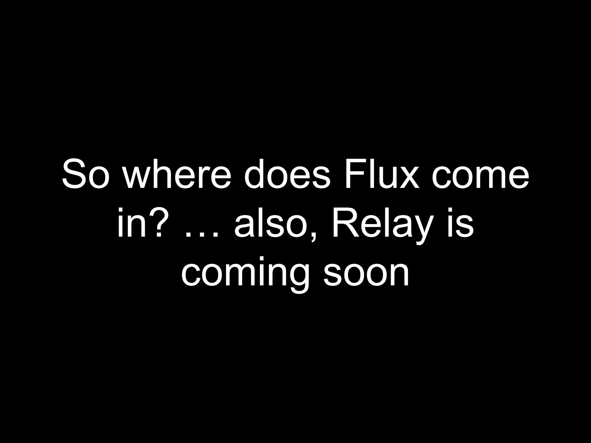 So where does Flux come
in? … also, Relay is
coming soon
 