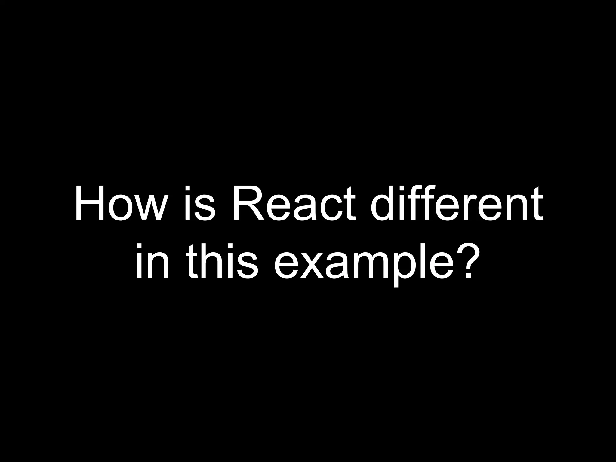 How is React different
in this example?
 