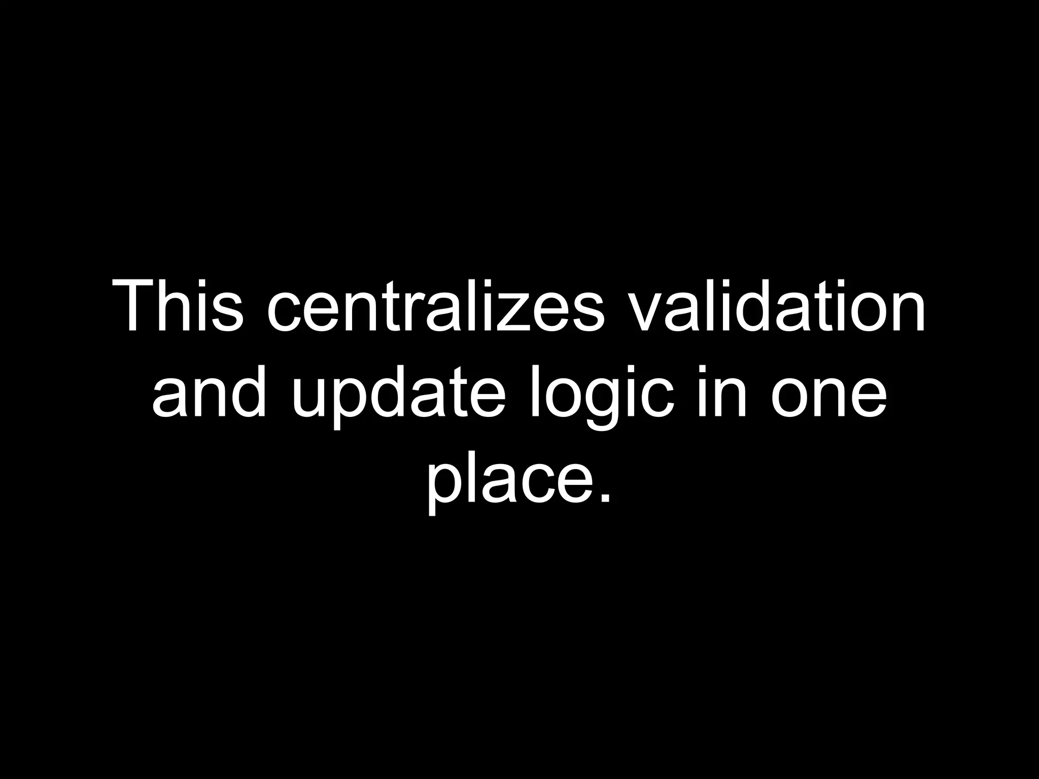 This centralizes validation
and update logic in one
place.
 