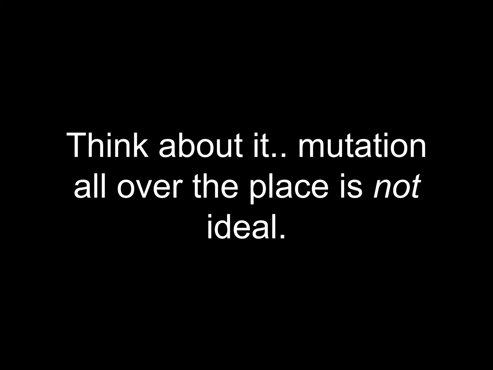 Think about it.. mutation
all over the place is not
ideal.
 