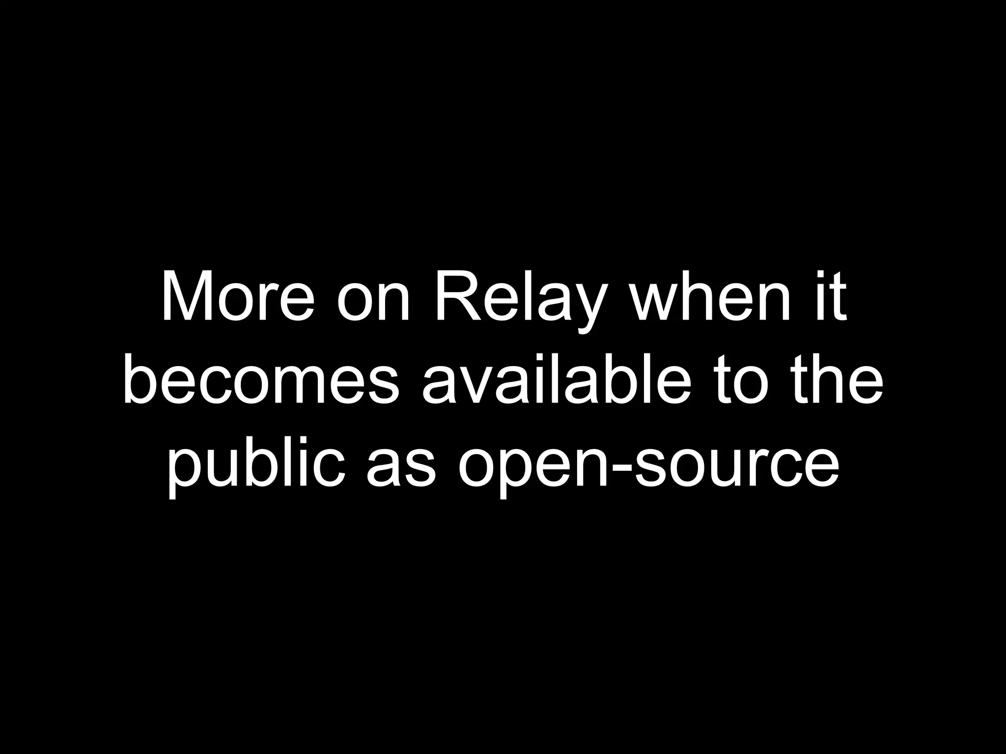 More on Relay when it
becomes available to the
public as open-source
 