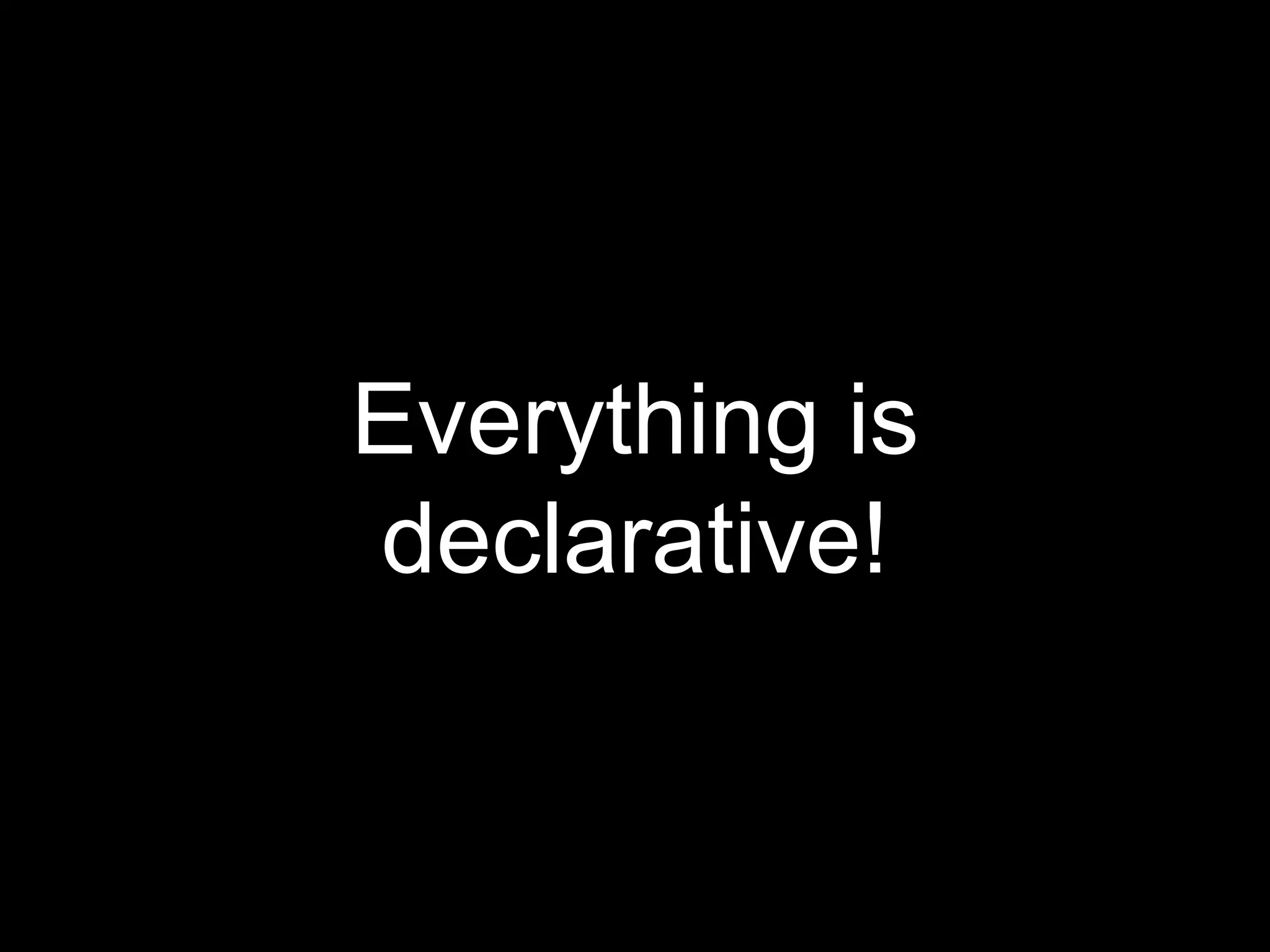 Everything is
declarative!
 