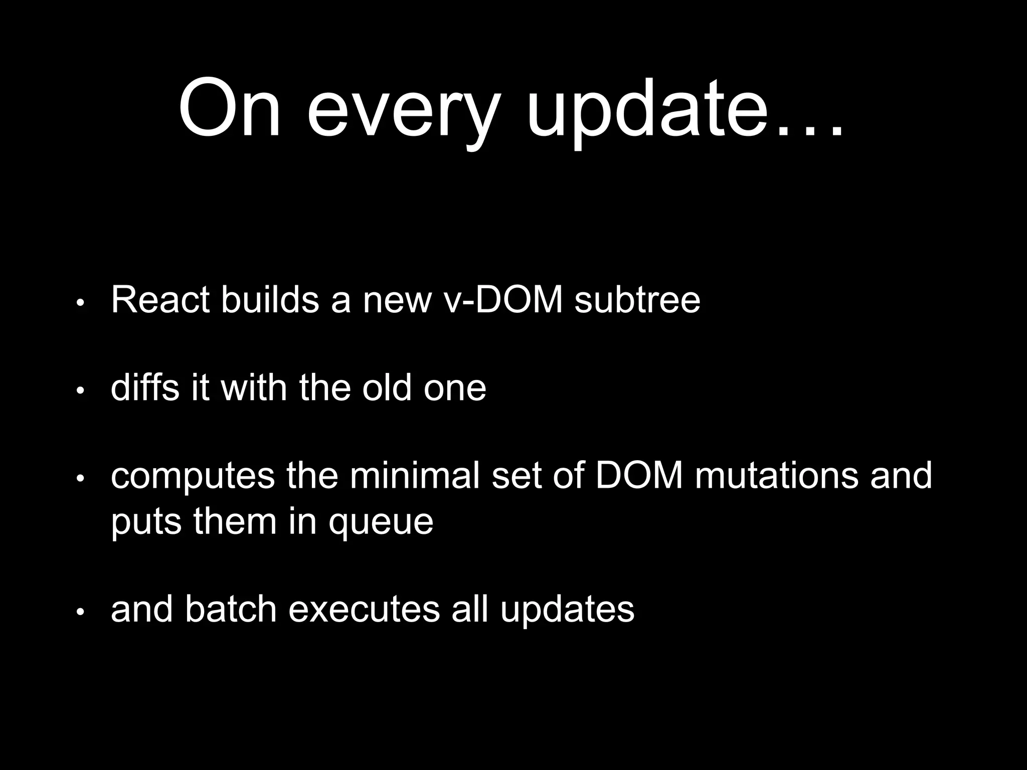 On every update…
• React builds a new v-DOM subtree
• diffs it with the old one
• computes the minimal set of DOM mutations and
puts them in queue
• and batch executes all updates
 