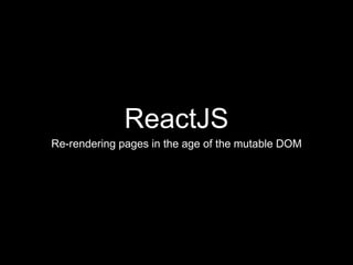ReactJS
Re-rendering pages in the age of the mutable DOM
 