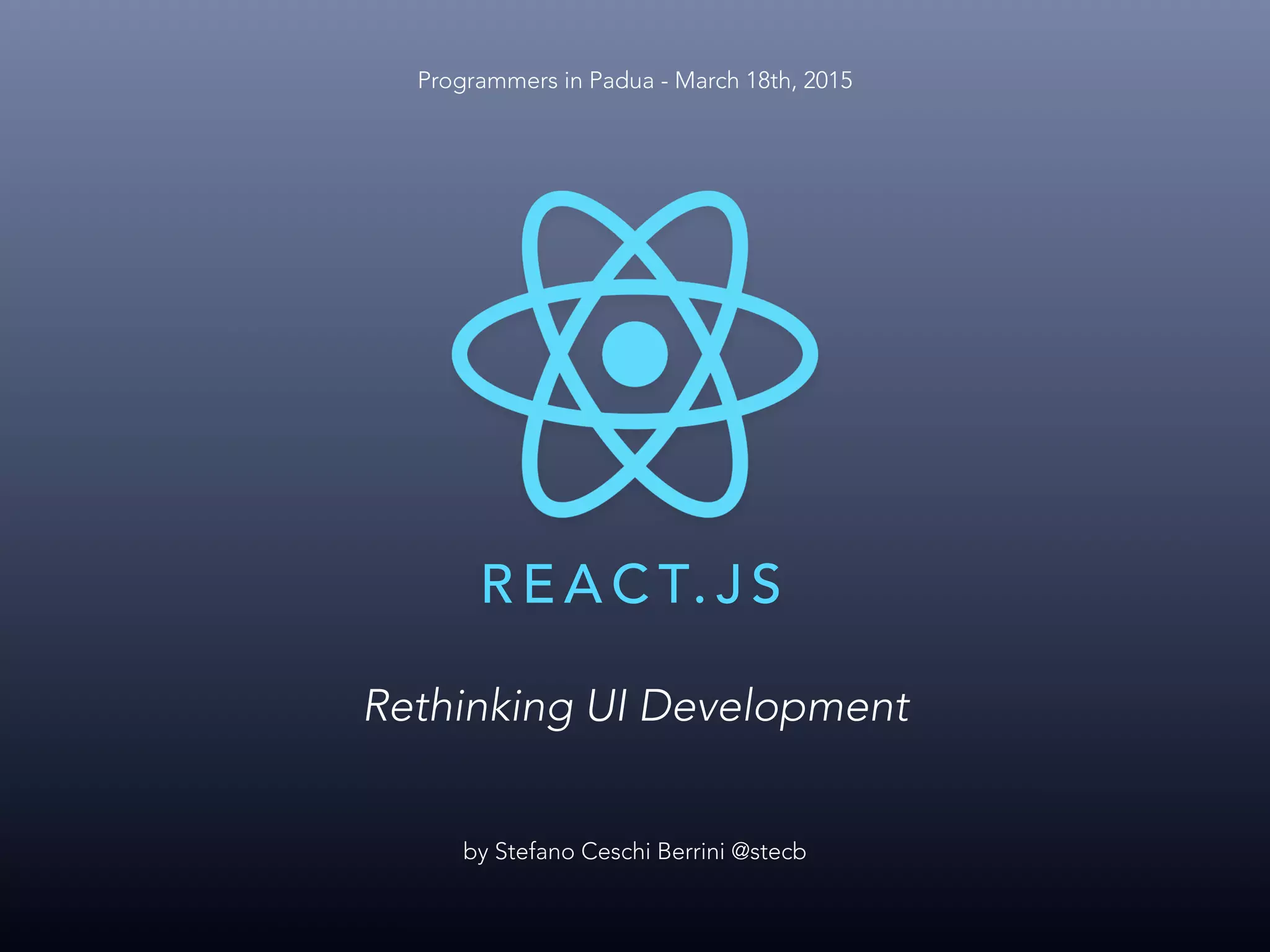 R E A C T. J S by Stefano Ceschi Berrini @stecb Rethinking UI Development Programmers in Padua - March 18th, 2015 