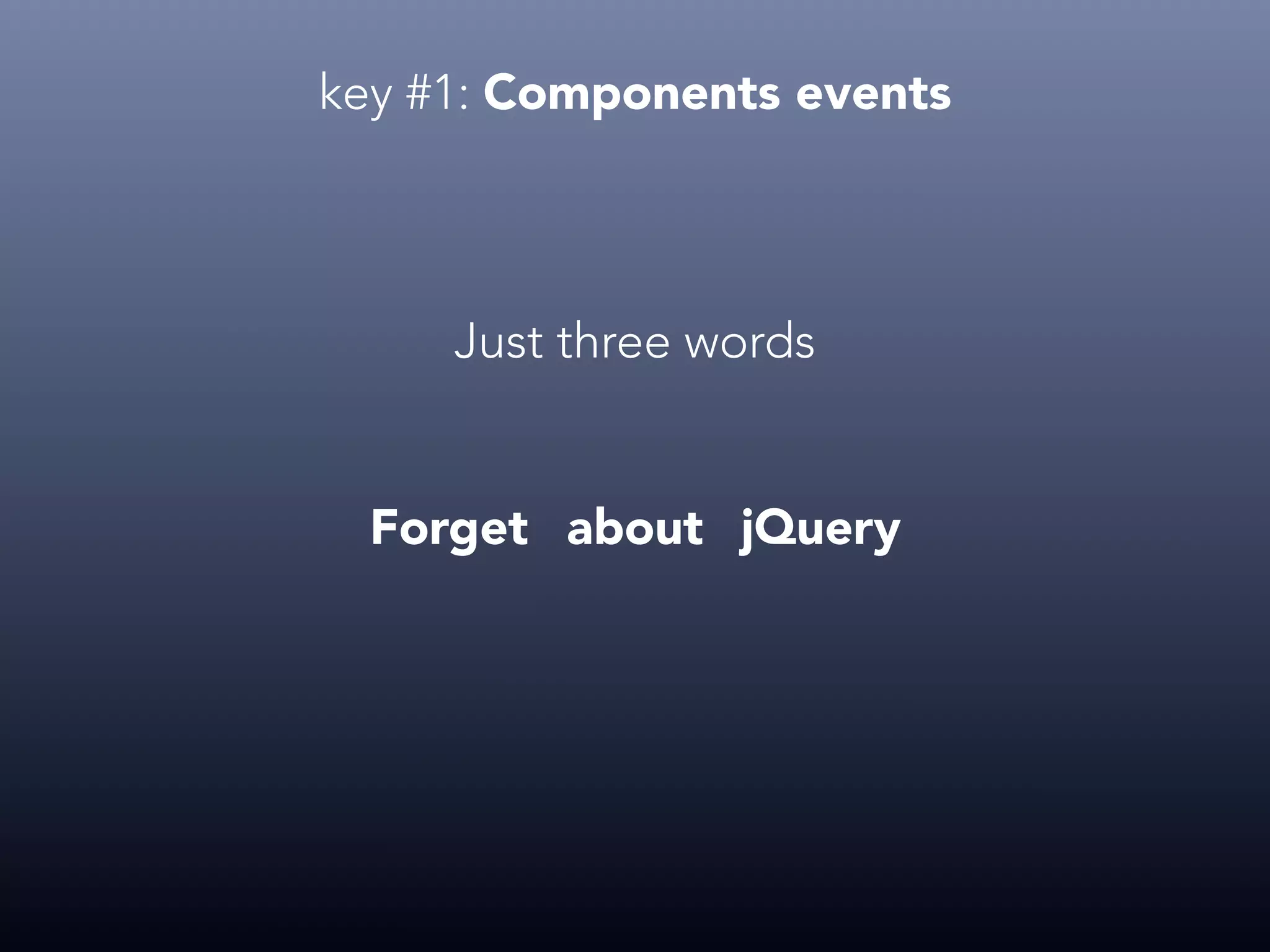 key #1: Components events Just three words Forget about jQuery 