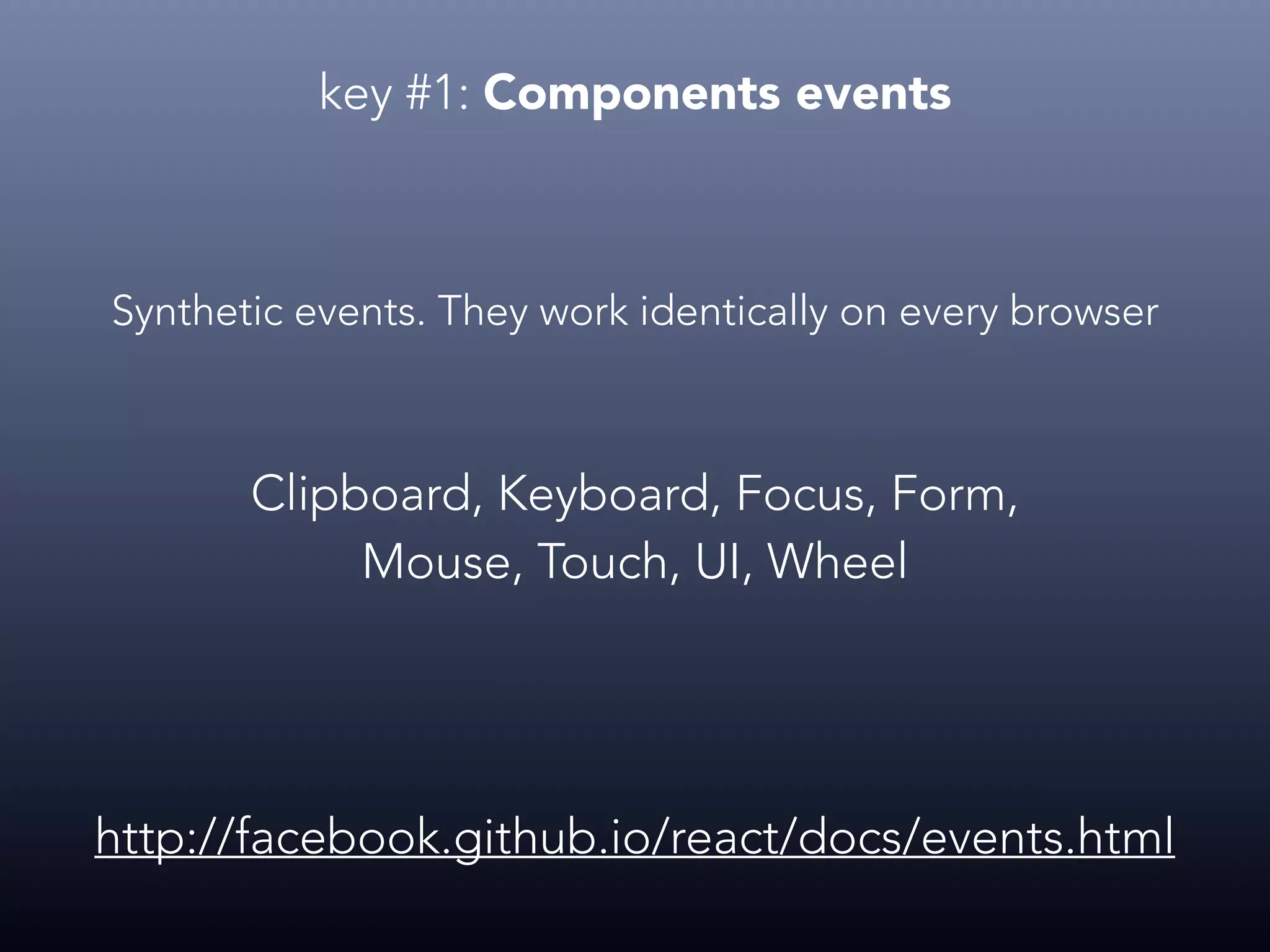 key #1: Components events http://facebook.github.io/react/docs/events.html Synthetic events. They work identically on every browser Clipboard, Keyboard, Focus, Form, Mouse, Touch, UI, Wheel 