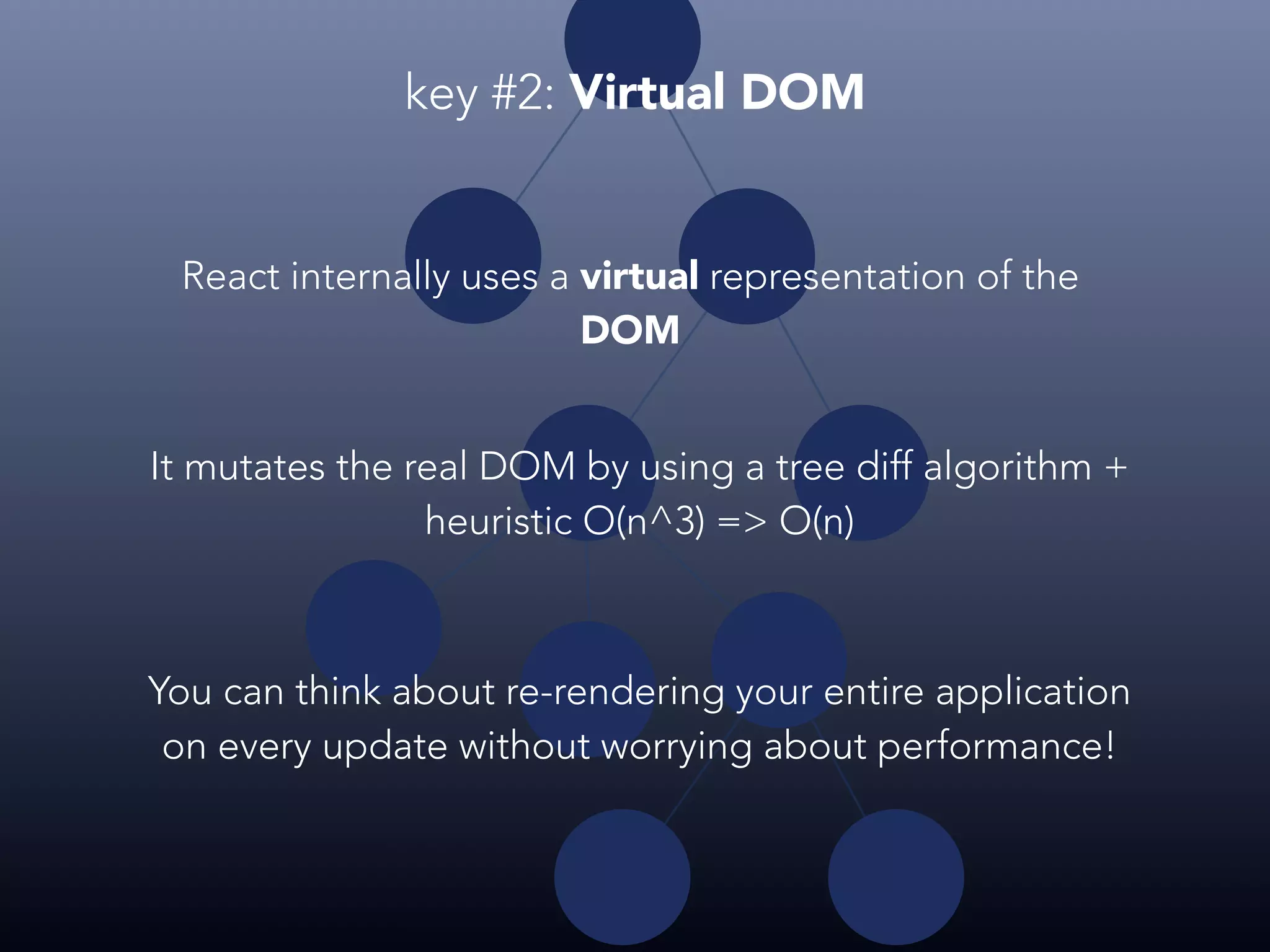 React internally uses a virtual representation of the DOM It mutates the real DOM by using a tree diff algorithm + heuristic O(n^3) => O(n) You can think about re-rendering your entire application on every update without worrying about performance! key #2: Virtual DOM 