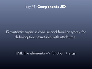key #1: Components JSX
JS syntactic sugar: a concise and familiar syntax for
defining tree structures with attributes.
XML like elements => function + args
 