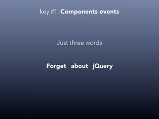 key #1: Components events
Just three words
Forget about jQuery
 