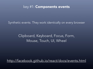 key #1: Components events
http://facebook.github.io/react/docs/events.html
Synthetic events. They work identically on every browser
Clipboard, Keyboard, Focus, Form,
Mouse, Touch, UI, Wheel
 